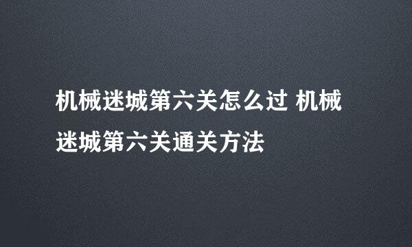 机械迷城第六关怎么过 机械迷城第六关通关方法