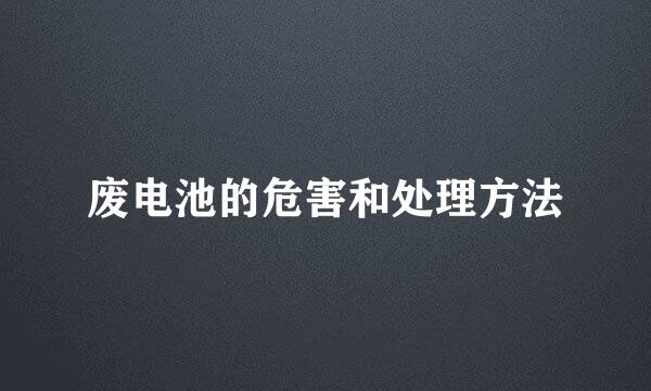 废电池的危害和处理方法