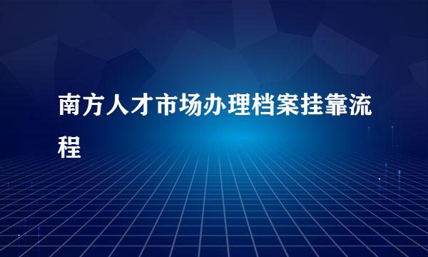 南方人才市场办理档案挂靠流程