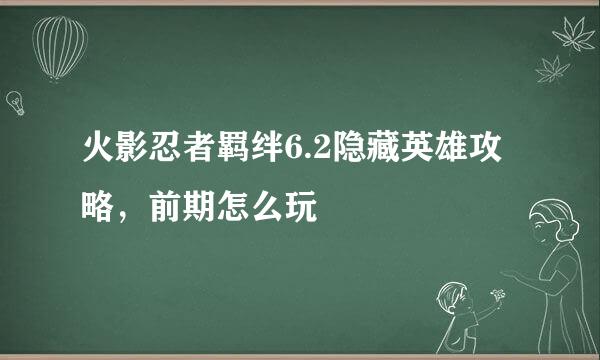 火影忍者羁绊6.2隐藏英雄攻略，前期怎么玩