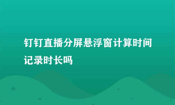 钉钉直播分屏悬浮窗计算时间记录时长吗