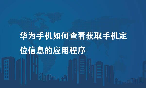 华为手机如何查看获取手机定位信息的应用程序