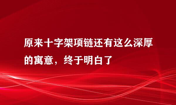 原来十字架项链还有这么深厚的寓意，终于明白了