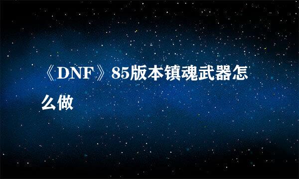 《DNF》85版本镇魂武器怎么做