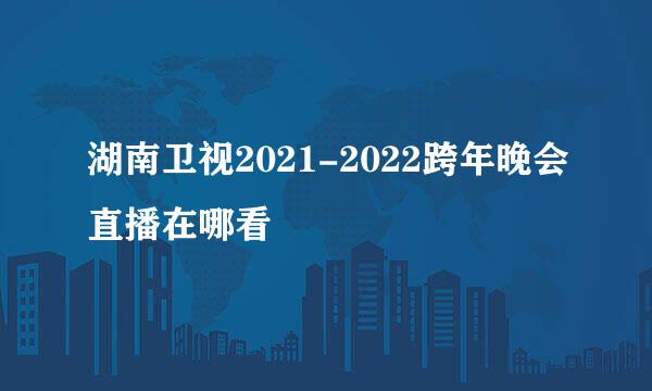 湖南卫视2021-2022跨年晚会直播在哪看