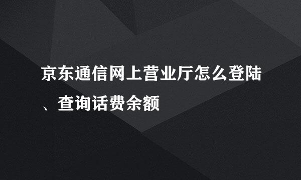 京东通信网上营业厅怎么登陆、查询话费余额