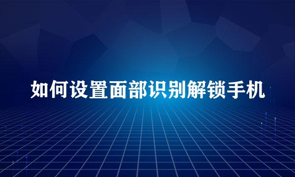 如何设置面部识别解锁手机