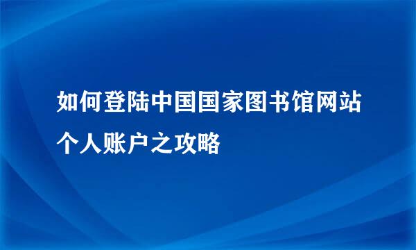 如何登陆中国国家图书馆网站个人账户之攻略