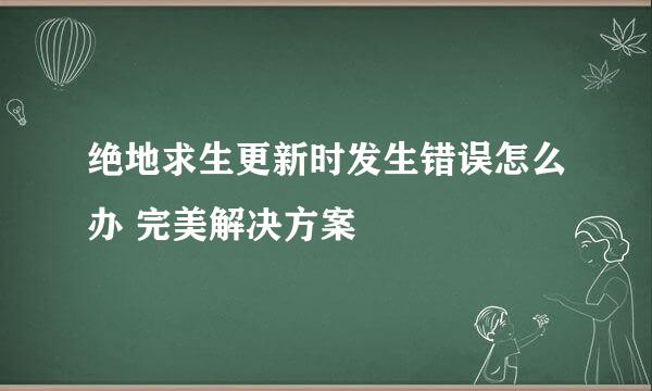 绝地求生更新时发生错误怎么办 完美解决方案