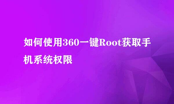 如何使用360一键Root获取手机系统权限