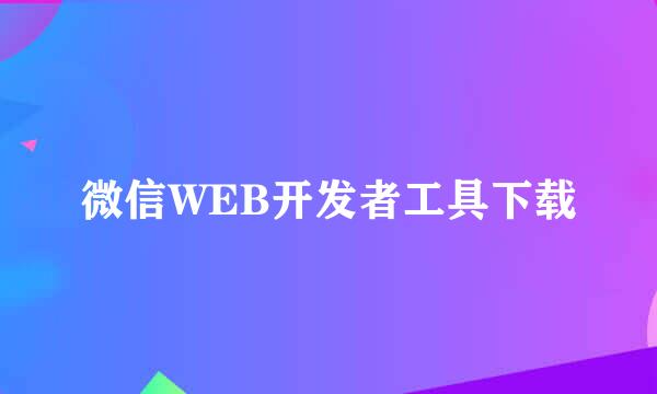 微信WEB开发者工具下载