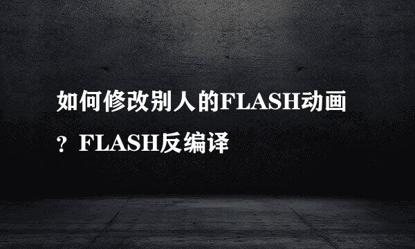 如何修改别人的FLASH动画？FLASH反编译