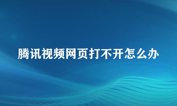 腾讯视频网页打不开怎么办