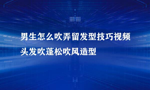 男生怎么吹弄留发型技巧视频头发吹蓬松吹风造型