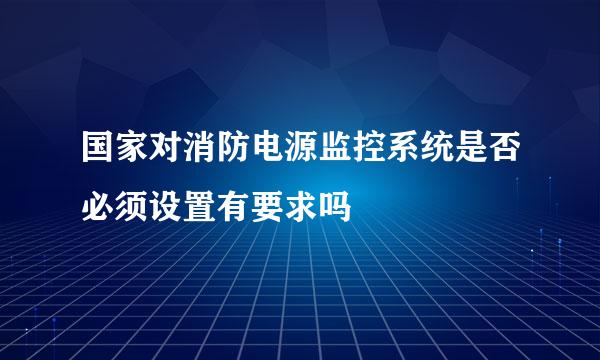 国家对消防电源监控系统是否必须设置有要求吗