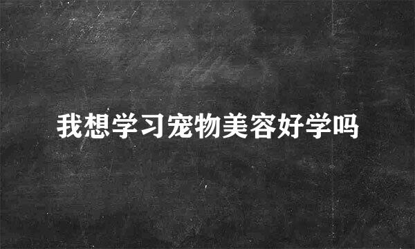 我想学习宠物美容好学吗