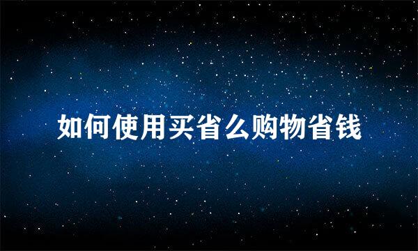 如何使用买省么购物省钱