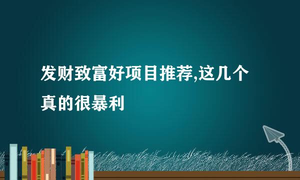 发财致富好项目推荐,这几个真的很暴利