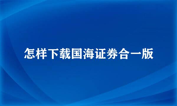 怎样下载国海证券合一版