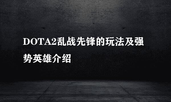 DOTA2乱战先锋的玩法及强势英雄介绍