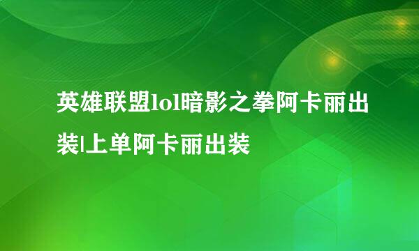 英雄联盟lol暗影之拳阿卡丽出装|上单阿卡丽出装