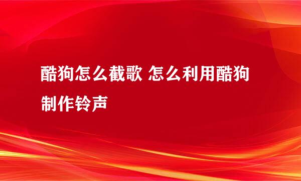 酷狗怎么截歌 怎么利用酷狗制作铃声