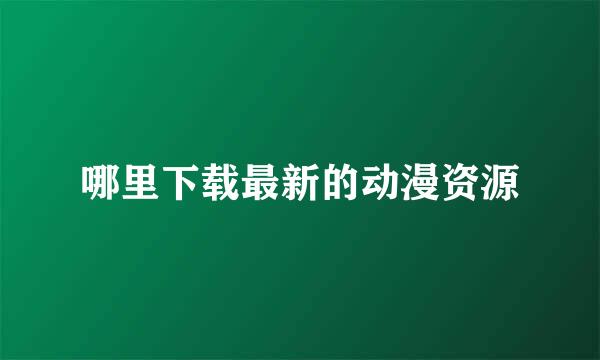 哪里下载最新的动漫资源