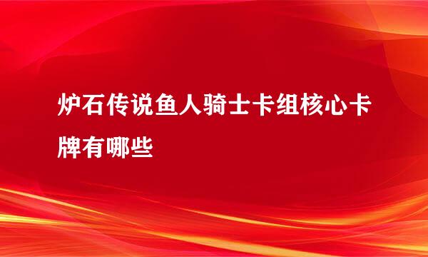 炉石传说鱼人骑士卡组核心卡牌有哪些