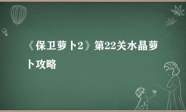 《保卫萝卜2》第22关水晶萝卜攻略