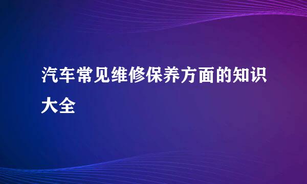 汽车常见维修保养方面的知识大全