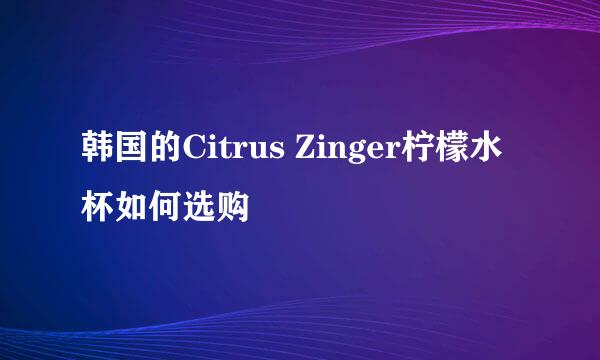 韩国的Citrus Zinger柠檬水杯如何选购