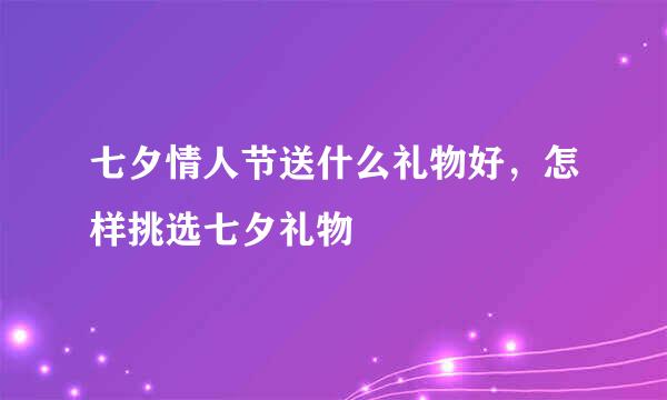 七夕情人节送什么礼物好，怎样挑选七夕礼物