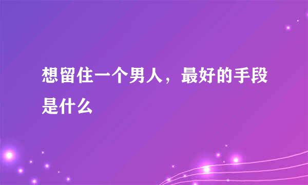 想留住一个男人，最好的手段是什么