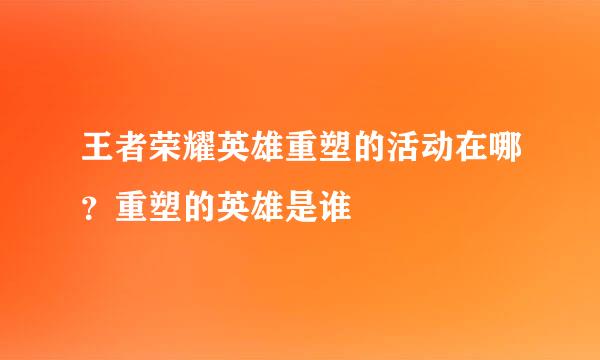 王者荣耀英雄重塑的活动在哪？重塑的英雄是谁