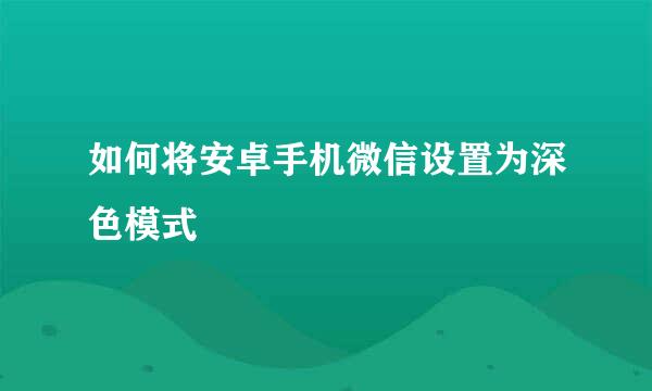 如何将安卓手机微信设置为深色模式