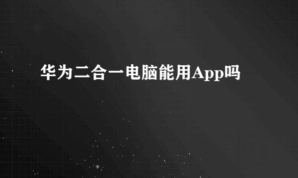 华为二合一电脑能用App吗