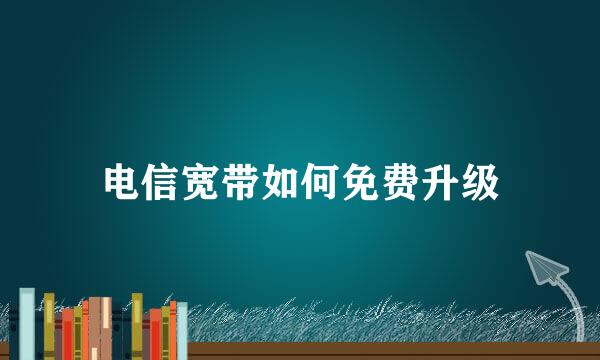 电信宽带如何免费升级