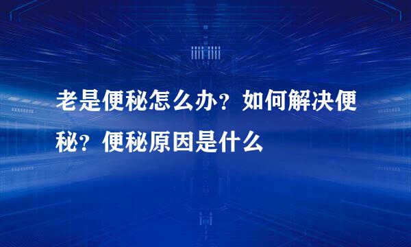 老是便秘怎么办？如何解决便秘？便秘原因是什么