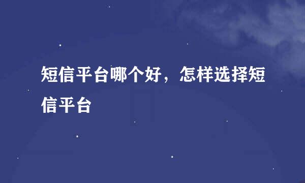 短信平台哪个好，怎样选择短信平台