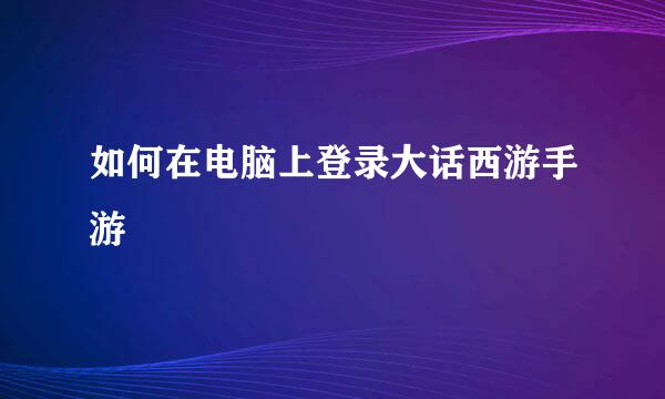 如何在电脑上登录大话西游手游