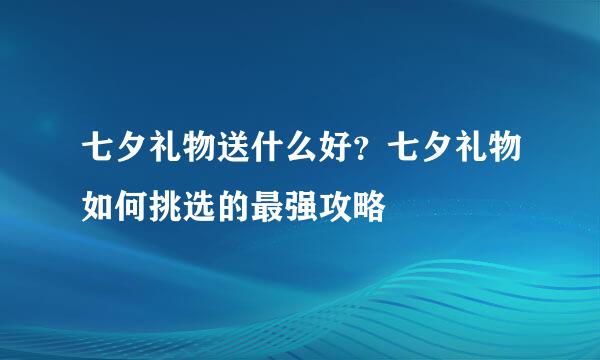 七夕礼物送什么好？七夕礼物如何挑选的最强攻略