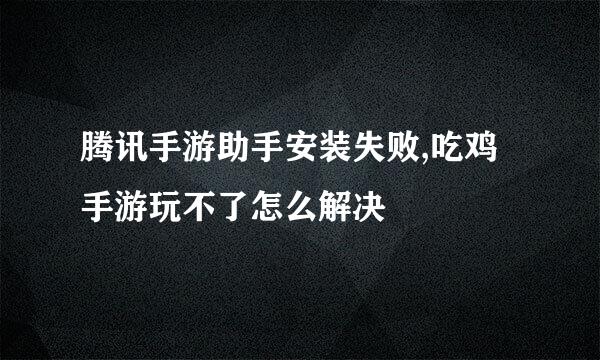 腾讯手游助手安装失败,吃鸡手游玩不了怎么解决