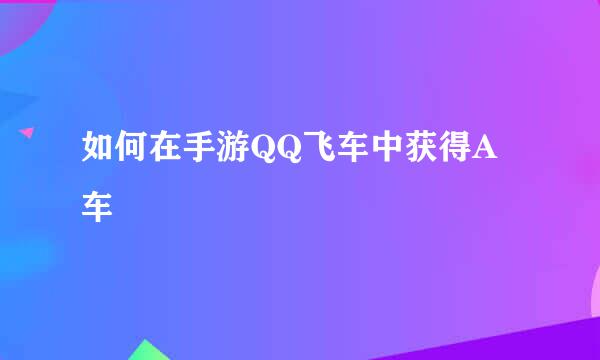 如何在手游QQ飞车中获得A车