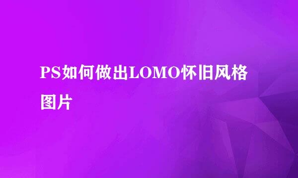 PS如何做出LOMO怀旧风格图片