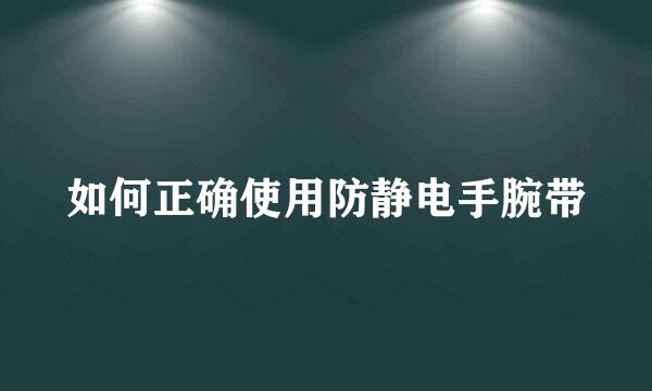 如何正确使用防静电手腕带