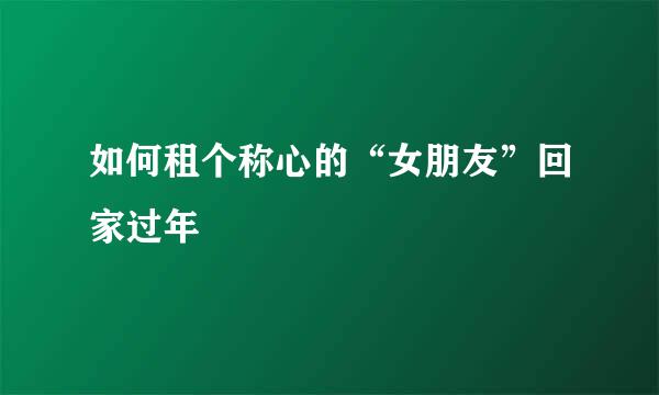 如何租个称心的“女朋友”回家过年