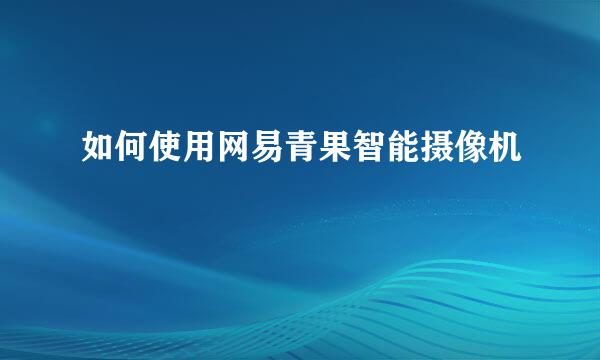 如何使用网易青果智能摄像机