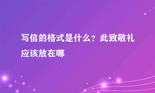 写信的格式是什么？此致敬礼应该放在哪