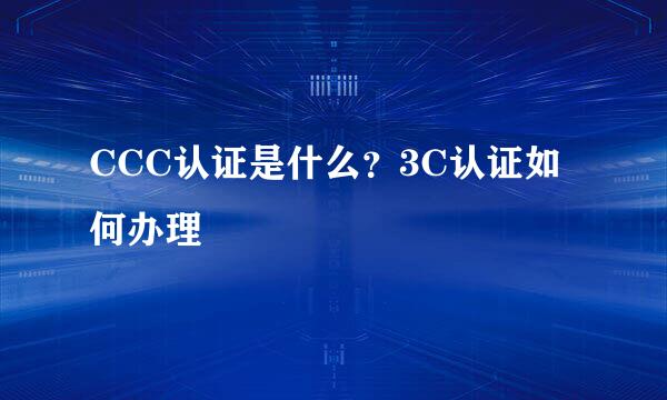 CCC认证是什么？3C认证如何办理