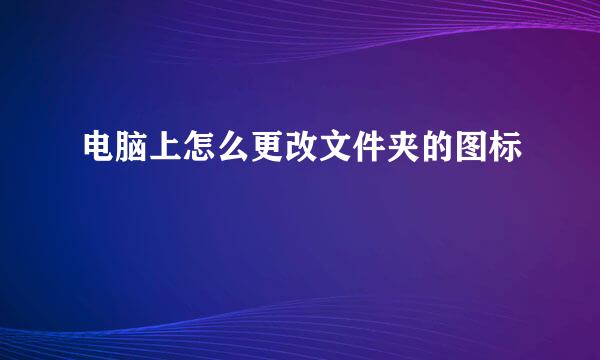 电脑上怎么更改文件夹的图标